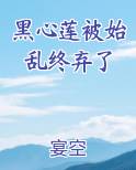 黑心莲被始乱终弃了全文免费阅读